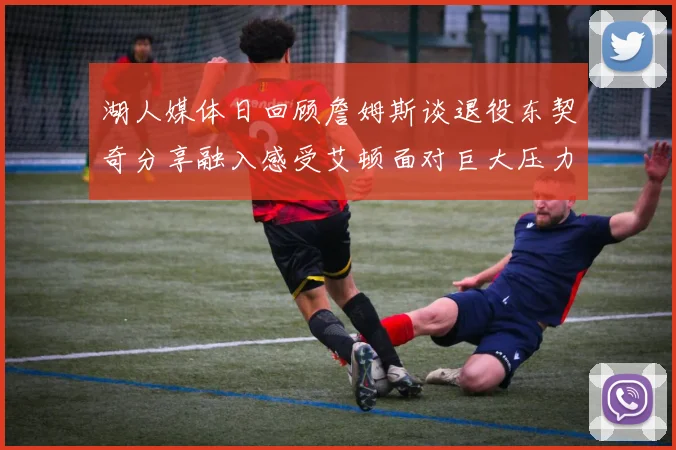 湖人媒体日回顾詹姆斯谈退役东契奇分享融入感受艾顿面对巨大压力