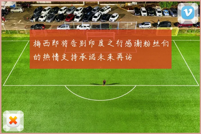 梅西即将告别印度之行感谢粉丝们的热情支持承诺未来再访