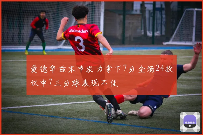 爱德华兹末节发力拿下7分全场24投仅中7三分球表现不佳