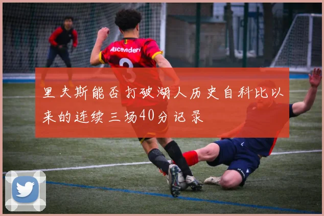 里夫斯能否打破湖人历史自科比以来的连续三场40分记录